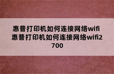 惠普打印机如何连接网络wifi 惠普打印机如何连接网络wifi2700